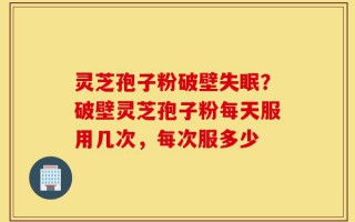 灵芝孢子粉破壁失眠？破壁灵芝孢子粉每天服用几次，每次服多少