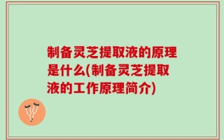 制备灵芝提取液的原理是什么(制备灵芝提取液的工作原理简介)