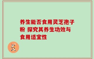 养生能否食用灵芝孢子粉 探究其养生功效与食用适宜性