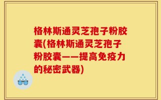格林斯通灵芝孢子粉胶囊(格林斯通灵芝孢子粉胶囊——提高免疫力的秘密武器)
