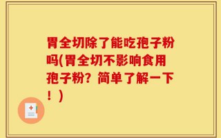 胃全切除了能吃孢子粉吗(胃全切不影响食用孢子粉？简单了解一下！)