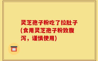 灵芝孢子粉吃了拉肚子(食用灵芝孢子粉致腹泻，谨慎使用)