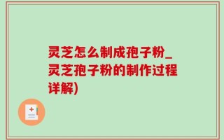 灵芝怎么制成孢子粉_灵芝孢子粉的制作过程详解)