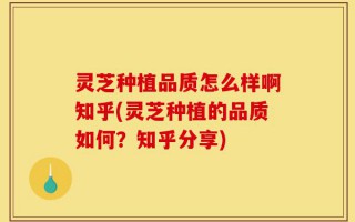 灵芝种植品质怎么样啊知乎(灵芝种植的品质如何？知乎分享)