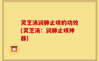 灵芝汤润肺止咳的功效(灵芝汤：润肺止咳神器)