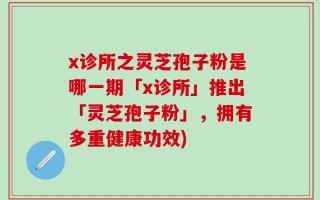 x诊所之灵芝孢子粉是哪一期「x诊所」推出「灵芝孢子粉」，拥有多重健康功效)