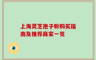 上海灵芝孢子粉购买指南及推荐商家一览