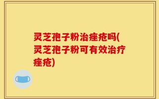 灵芝孢子粉治痤疮吗(灵芝孢子粉可有效治疗痤疮)