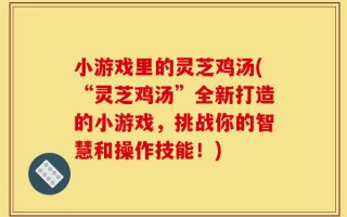 小游戏里的灵芝鸡汤(“灵芝鸡汤”全新打造的小游戏，挑战你的智慧和操作技能！)
