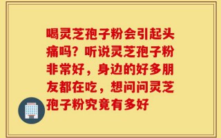 喝灵芝孢子粉会引起头痛吗？听说灵芝孢子粉非常好，身边的好多朋友都在吃，想问问灵芝孢子粉究竟有多好