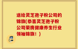 送给灵芝孢子粉公司的锦旗(恭喜灵芝孢子粉公司荣膺健康养生行业领袖锦旗！)