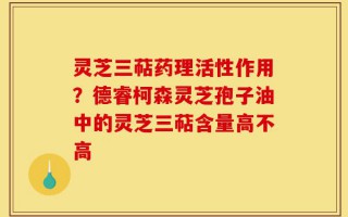 灵芝三萜药理活性作用？德睿柯森灵芝孢子油中的灵芝三萜含量高不高