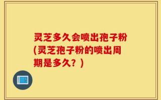 灵芝多久会喷出孢子粉(灵芝孢子粉的喷出周期是多久？)