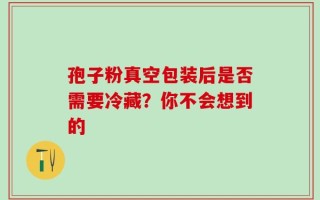 孢子粉真空包装后是否需要冷藏？你不会想到的