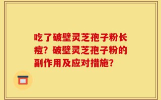 吃了破壁灵芝孢子粉长痘？破壁灵芝孢子粉的副作用及应对措施？