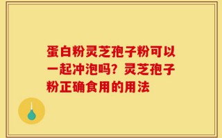 蛋白粉灵芝孢子粉可以一起冲泡吗？灵芝孢子粉正确食用的用法