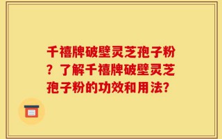 千禧牌破壁灵芝孢子粉？了解千禧牌破壁灵芝孢子粉的功效和用法？