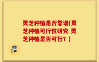 灵芝种植是否靠谱(灵芝种植可行性研究 灵芝种植是否可行？)