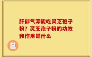 肝郁气滞能吃灵芝孢子粉？灵芝孢子粉的功效和作用是什么
