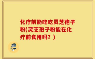 化疗前能吃吃灵芝孢子粉(灵芝孢子粉能在化疗前食用吗？)
