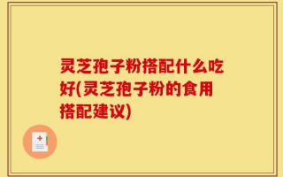 灵芝孢子粉搭配什么吃好(灵芝孢子粉的食用搭配建议)