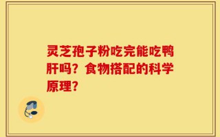 灵芝孢子粉吃完能吃鸭肝吗？食物搭配的科学原理？
