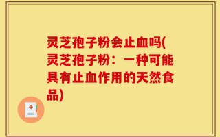 灵芝孢子粉会止血吗(灵芝孢子粉：一种可能具有止血作用的天然食品)
