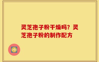 灵芝孢子粉干燥吗？灵芝孢子粉的制作配方