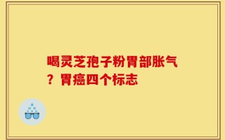 喝灵芝孢子粉胃部胀气？胃癌四个标志