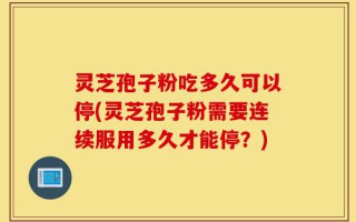 灵芝孢子粉吃多久可以停(灵芝孢子粉需要连续服用多久才能停？)