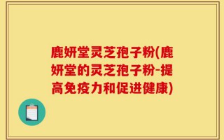 鹿妍堂灵芝孢子粉(鹿妍堂的灵芝孢子粉-提高免疫力和促进健康)