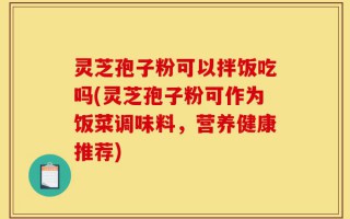 灵芝孢子粉可以拌饭吃吗(灵芝孢子粉可作为饭菜调味料，营养健康推荐)