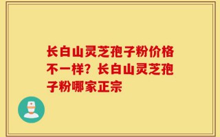 长白山灵芝孢子粉价格不一样？长白山灵芝孢子粉哪家正宗
