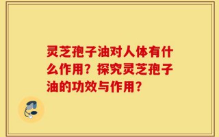 灵芝孢子油对人体有什么作用？探究灵芝孢子油的功效与作用？