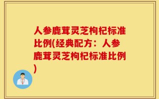 人参鹿茸灵芝枸杞标准比例(经典配方：人参鹿茸灵芝枸杞标准比例)