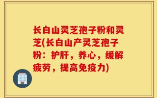 长白山灵芝孢子粉和灵芝(长白山产灵芝孢子粉：护肝，养心，缓解疲劳，提高免疫力)