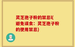 灵芝孢子粉的禁忌l(避免误食：灵芝孢子粉的使用禁忌)