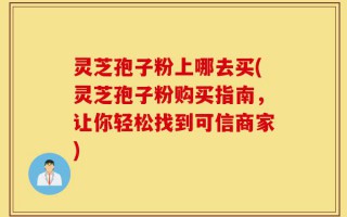 灵芝孢子粉上哪去买(灵芝孢子粉购买指南，让你轻松找到可信商家)