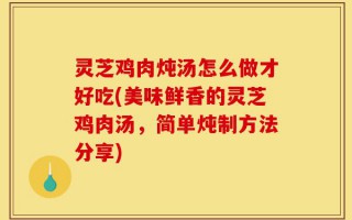 灵芝鸡肉炖汤怎么做才好吃(美味鲜香的灵芝鸡肉汤，简单炖制方法分享)