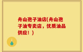 舟山孢子油店(舟山孢子油专卖店，优质油品供应！)