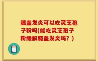 膝盖发炎可以吃灵芝孢子粉吗(能吃灵芝孢子粉缓解膝盖发炎吗？)