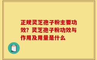 正规灵芝孢子粉主要功效？灵芝孢子粉功效与作用及用量是什么