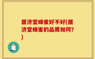 居济堂蜂蜜好不好(居济堂蜂蜜的品质如何？)