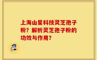 上海山星科技灵芝孢子粉？解析灵芝孢子粉的功效与作用？