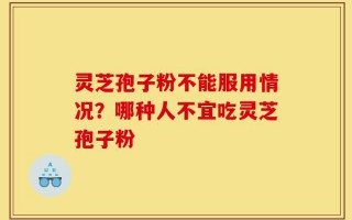 灵芝孢子粉不能服用情况？哪种人不宜吃灵芝孢子粉
