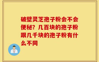 破壁灵芝孢子粉会不会便秘？几百块的孢子粉跟几千块的孢子粉有什么不同