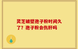 灵芝破壁孢子粉时间久了？孢子粉会伤肝吗