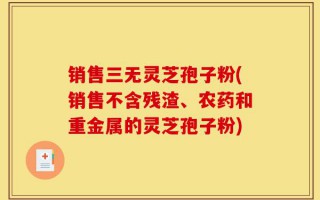 销售三无灵芝孢子粉(销售不含残渣、农药和重金属的灵芝孢子粉)
