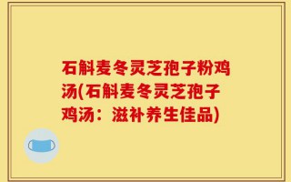 石斛麦冬灵芝孢子粉鸡汤(石斛麦冬灵芝孢子鸡汤：滋补养生佳品)
