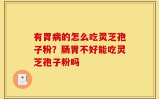 有胃病的怎么吃灵芝孢子粉？肠胃不好能吃灵芝孢子粉吗